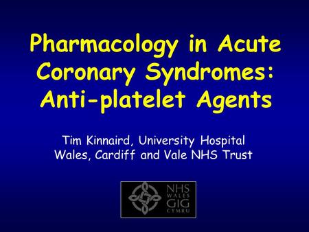 Pharmacology in Acute Coronary Syndromes: Anti-platelet Agents Tim Kinnaird, University Hospital Wales, Cardiff and Vale NHS Trust.