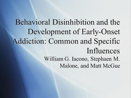 Behavioral Disinhibition and the Development of Early-Onset Addiction: Common and Specific Influences William G. Iacono, Stephaen M. Malone, and Matt McGue.