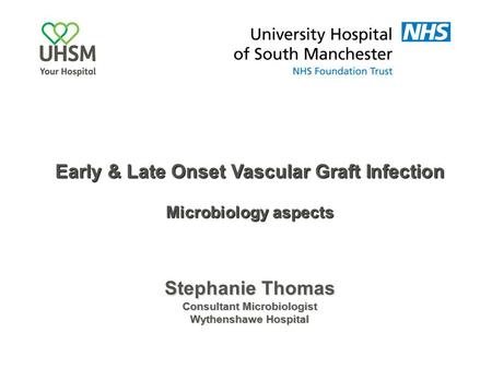 Stephanie Thomas Consultant Microbiologist Wythenshawe Hospital Early & Late Onset Vascular Graft Infection Microbiology aspects.