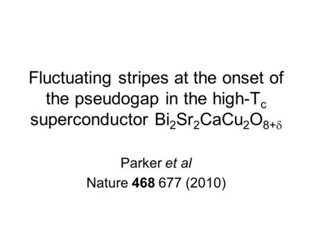 Fluctuating stripes at the onset of the pseudogap in the high-T c superconductor Bi 2 Sr 2 CaCu 2 O 8+  Parker et al Nature 468 677 (2010)