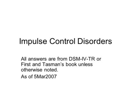 Impulse Control Disorders All answers are from DSM-IV-TR or First and Tasman’s book unless otherwise noted. As of 5Mar2007.
