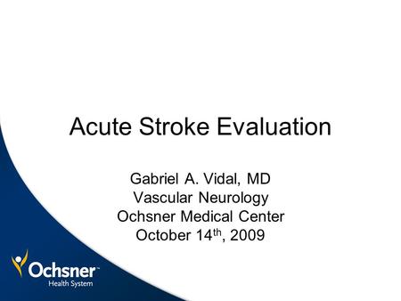 Acute Stroke Evaluation Gabriel A. Vidal, MD Vascular Neurology Ochsner Medical Center October 14 th, 2009.