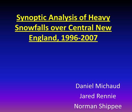 Synoptic Analysis of Heavy Snowfalls over Central New England, 1996-2007 Daniel Michaud Jared Rennie Norman Shippee.