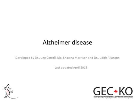 Alzheimer disease Developed by Dr. June Carroll, Ms. Shawna Morrison and Dr. Judith Allanson Last updated April 2015.