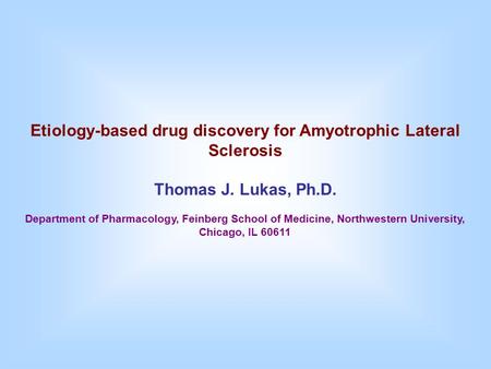 Etiology-based drug discovery for Amyotrophic Lateral Sclerosis Thomas J. Lukas, Ph.D. Department of Pharmacology, Feinberg School of Medicine, Northwestern.