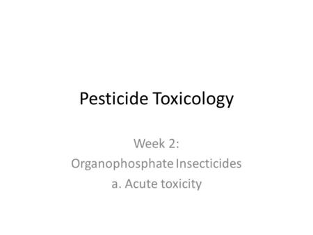 Pesticide Toxicology Week 2: Organophosphate Insecticides a. Acute toxicity.