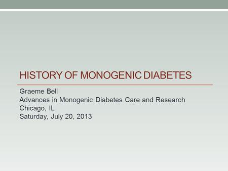 HISTORY OF MONOGENIC DIABETES Graeme Bell Advances in Monogenic Diabetes Care and Research Chicago, IL Saturday, July 20, 2013.