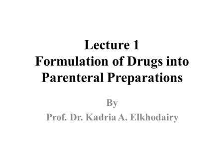 Lecture 1 Formulation of Drugs into Parenteral Preparations By Prof. Dr. Kadria A. Elkhodairy.
