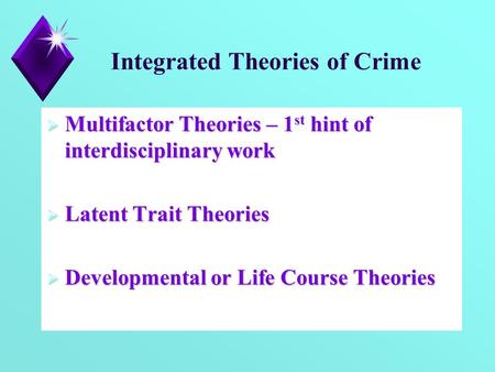 Integrated Theories of Crime  Multifactor Theories – 1 st hint of interdisciplinary work  Latent Trait Theories  Developmental or Life Course Theories.
