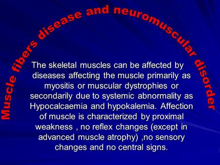 The skeletal muscles can be affected by diseases affecting the muscle primarily as myositis or muscular dystrophies or secondarily due to systemic abnormality.