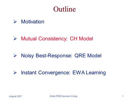 1 Duke PhD Summer Camp August 2007 Outline  Motivation  Mutual Consistency: CH Model  Noisy Best-Response: QRE Model  Instant Convergence: EWA Learning.
