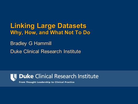 Linking Large Datasets Why, How, and What Not To Do Bradley G Hammill Duke Clinical Research Institute.