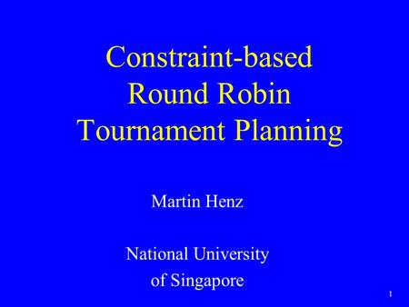 1 Constraint-based Round Robin Tournament Planning Martin Henz National University of Singapore.