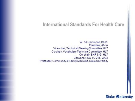 Duke University International Standards For Health Care W. Ed Hammond, Ph.D. President, AMIA Vice-chair, Technical Steering Committee, HL7 Co-chair, Vocabulary.