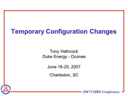 2007 CMBG Conference Temporary Configuration Changes Tony Hathcock Duke Energy - Oconee June 18-20, 2007 Charleston, SC.