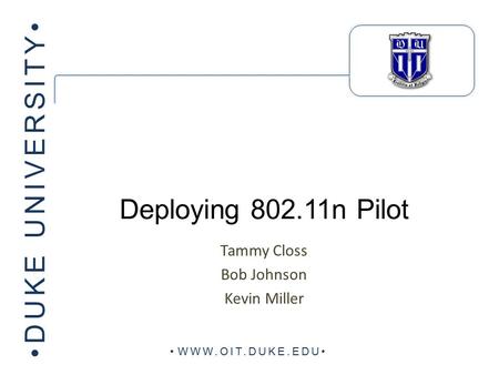 DUKE UNIVERSITY WWW.OIT.DUKE.EDU Deploying 802.11n Pilot Tammy Closs Bob Johnson Kevin Miller.