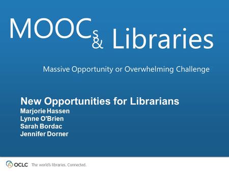 The world’s libraries. Connected. New Opportunities for Librarians Marjorie Hassen Lynne O'Brien Sarah Bordac Jennifer Dorner MOOC s & Libraries Massive.