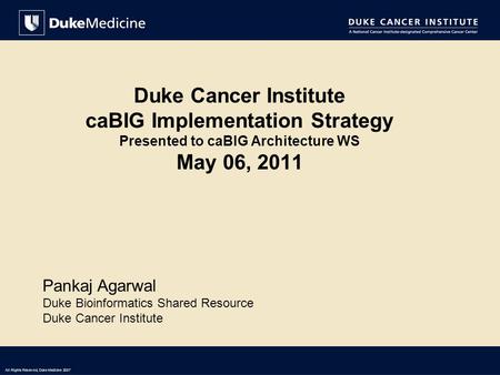 All Rights Reserved, Duke Medicine 2007 Duke Cancer Institute caBIG Implementation Strategy Presented to caBIG Architecture WS May 06, 2011 Pankaj Agarwal.