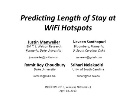 Justin Manweiler Predicting Length of Stay at WiFi Hotspots INFOCOM 2013, Wireless Networks 3 April 18, 2013 IBM T. J. Watson Research Formerly: Duke University.