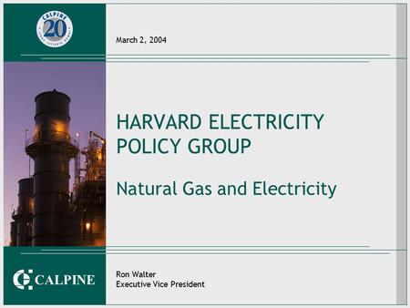 CALPINE March 2, 2004 HARVARD ELECTRICITY POLICY GROUP Natural Gas and Electricity Ron Walter Executive Vice President.