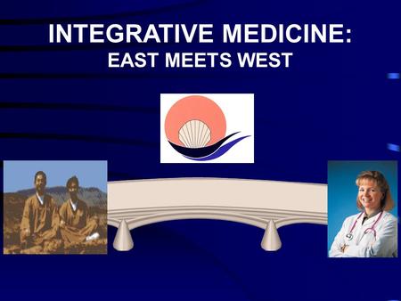 INTEGRATIVE MEDICINE: EAST MEETS WEST. INTEGRATIVE PRIMARY CARE BRIDGES TRADITIONAL & NON-TRADITIONAL SERVICES.