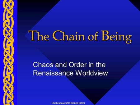 T he C hain of B eing Chaos and Order in the Renaissance Worldview Shakespeare 207 (Spring 2002)