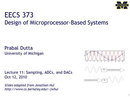 1 EECS 373 Design of Microprocessor-Based Systems Prabal Dutta University of Michigan Lecture 11: Sampling, ADCs, and DACs Oct 12, 2010 Slides adapted.