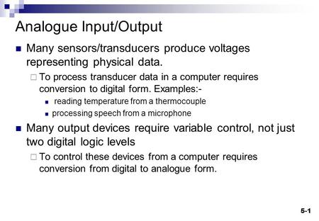 5-1 Analogue Input/Output Many sensors/transducers produce voltages representing physical data.  To process transducer data in a computer requires conversion.