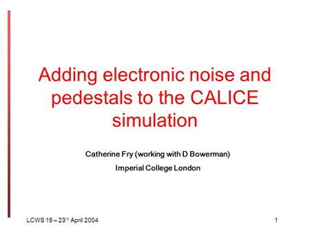 Adding electronic noise and pedestals to the CALICE simulation LCWS 19 – 23 rd April 20041 Catherine Fry (working with D Bowerman) Imperial College London.
