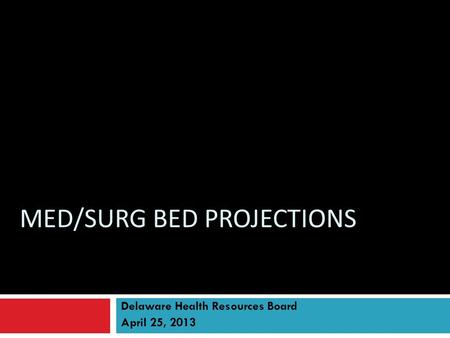 MED/SURG BED PROJECTIONS Delaware Health Resources Board April 25, 2013.