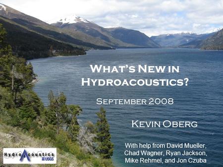 What’s New in Hydroacoustics? September 2008 Kevin Oberg With help from David Mueller, Chad Wagner, Ryan Jackson, Mike Rehmel, and Jon Czuba.