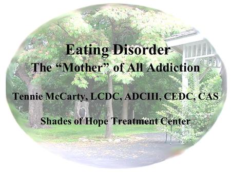 Eating Disorder The “Mother” of All Addiction Tennie McCarty, LCDC, ADCIII, CEDC, CAS Shades of Hope Treatment Center.