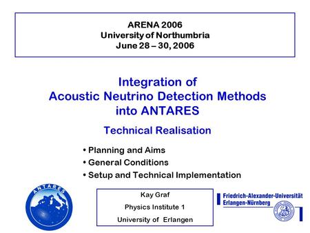 Kay Graf Physics Institute 1 University of Erlangen ARENA 2006 University of Northumbria June 28 – 30, 2006 Integration of Acoustic Neutrino Detection.
