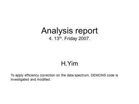 Analysis report 4. 13 th. Friday 2007. H.Yim To apply efficiency correction on the data spectrum, DEMONS code is investigated and modified.