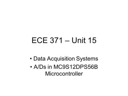 ECE 371 – Unit 15 Data Acquisition Systems A/Ds in MC9S12DPS56B Microcontroller.