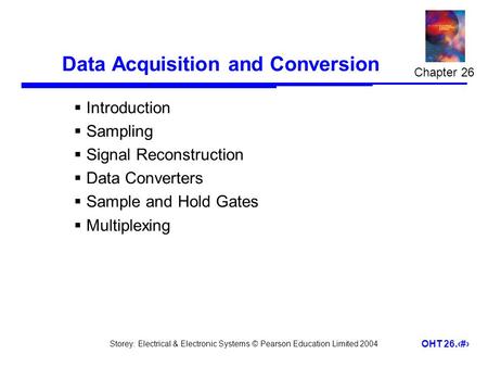Storey: Electrical & Electronic Systems © Pearson Education Limited 2004 OHT 26.1 Data Acquisition and Conversion  Introduction  Sampling  Signal Reconstruction.