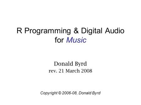 R Programming & Digital Audio for Music Donald Byrd rev. 21 March 2008 Copyright © 2006-08, Donald Byrd.