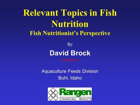 Relevant Topics in Fish Nutrition Fish Nutritionist’s Perspective By David Brock Nutritionist Aquaculture Feeds Division Buhl, Idaho.