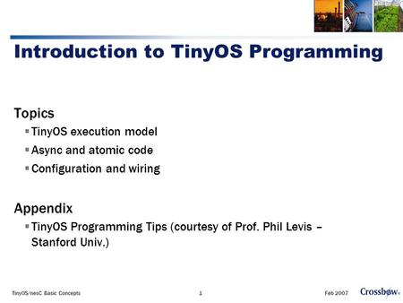 Feb 2007TinyOS/nesC Basic Concepts1 Introduction to TinyOS Programming Topics  TinyOS execution model  Async and atomic code  Configuration and wiring.