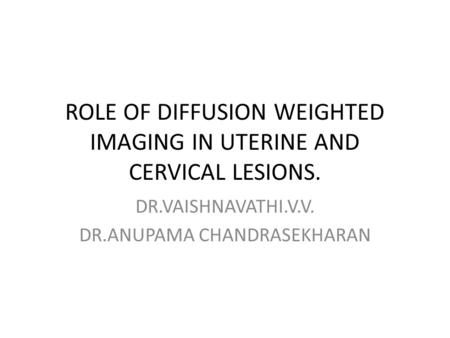 ROLE OF DIFFUSION WEIGHTED IMAGING IN UTERINE AND CERVICAL LESIONS. DR.VAISHNAVATHI.V.V. DR.ANUPAMA CHANDRASEKHARAN.