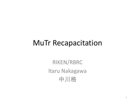 MuTr Recapacitation RIKEN/RBRC Itaru Nakagawa 中川格 1.