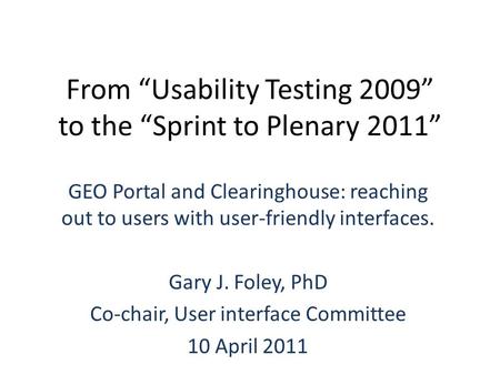 From “Usability Testing 2009” to the “Sprint to Plenary 2011” GEO Portal and Clearinghouse: reaching out to users with user-friendly interfaces. Gary J.