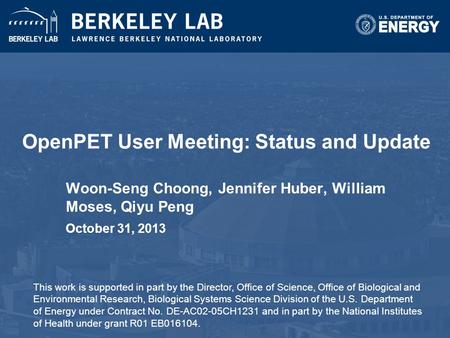 OpenPET User Meeting: Status and Update Woon-Seng Choong, Jennifer Huber, William Moses, Qiyu Peng October 31, 2013 This work is supported in part by the.