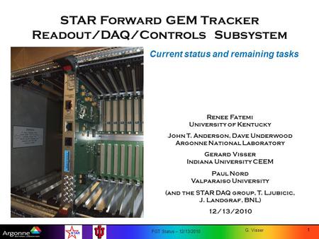 FGT Status – 12/13/2010 G. Visser STAR Forward GEM Tracker Readout/DAQ/Controls Subsystem Renee Fatemi University of Kentucky John T. Anderson, Dave Underwood.