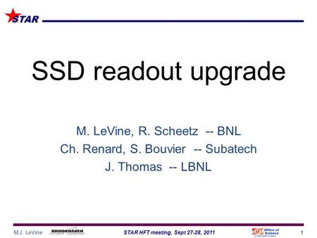 M.J. LeVine1STAR HFT meeting, Sept 27-28, 2011 STAR SSD readout upgrade M. LeVine, R. Scheetz -- BNL Ch. Renard, S. Bouvier -- Subatech J. Thomas -- LBNL.