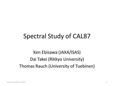 Spectral Study of CAL87 Ken Ebisawa (JAXA/ISAS) Dai Takei (Rikkyo University) Thomas Rauch (University of Tuebinen) 1Spectral Study of CAL87.