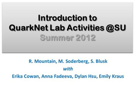 Introduction to QuarkNet Lab Summer 2012 R. Mountain, M. Soderberg, S. Blusk with Erika Cowan, Anna Fadeeva, Dylan Hsu, Emily Kraus.