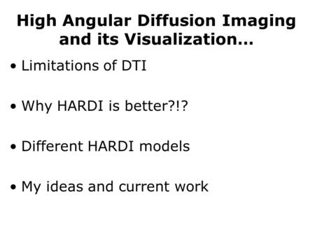 High Angular Diffusion Imaging and its Visualization… Limitations of DTI Why HARDI is better?!? Different HARDI models My ideas and current work.
