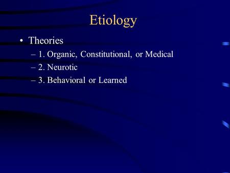Etiology Theories –1. Organic, Constitutional, or Medical –2. Neurotic –3. Behavioral or Learned.