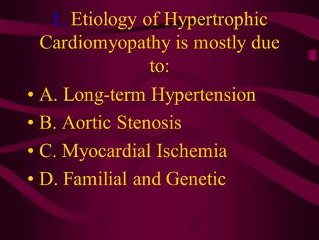 1. Etiology of Hypertrophic Cardiomyopathy is mostly due to: A. Long-term Hypertension B. Aortic Stenosis C. Myocardial Ischemia D. Familial and Genetic.
